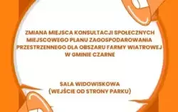 INFORMACJA O ZMIANIE MIEJSCA KONSULTACJI SPOŁECZNYCH MIEJSCOWEGO PLANU ZAGOSPODAROWANIA PRZESTRZENNEGO DLA OBSZARU FARMY WIATROWEJ W GMINIE CZARNE   SALA WIDOWISKOWA WEJŚCIE OD STRONY PARKU KOLEJOWA 14, 77-330 CZARNE 30 MAJA 2025 R. GODZINA 14:00