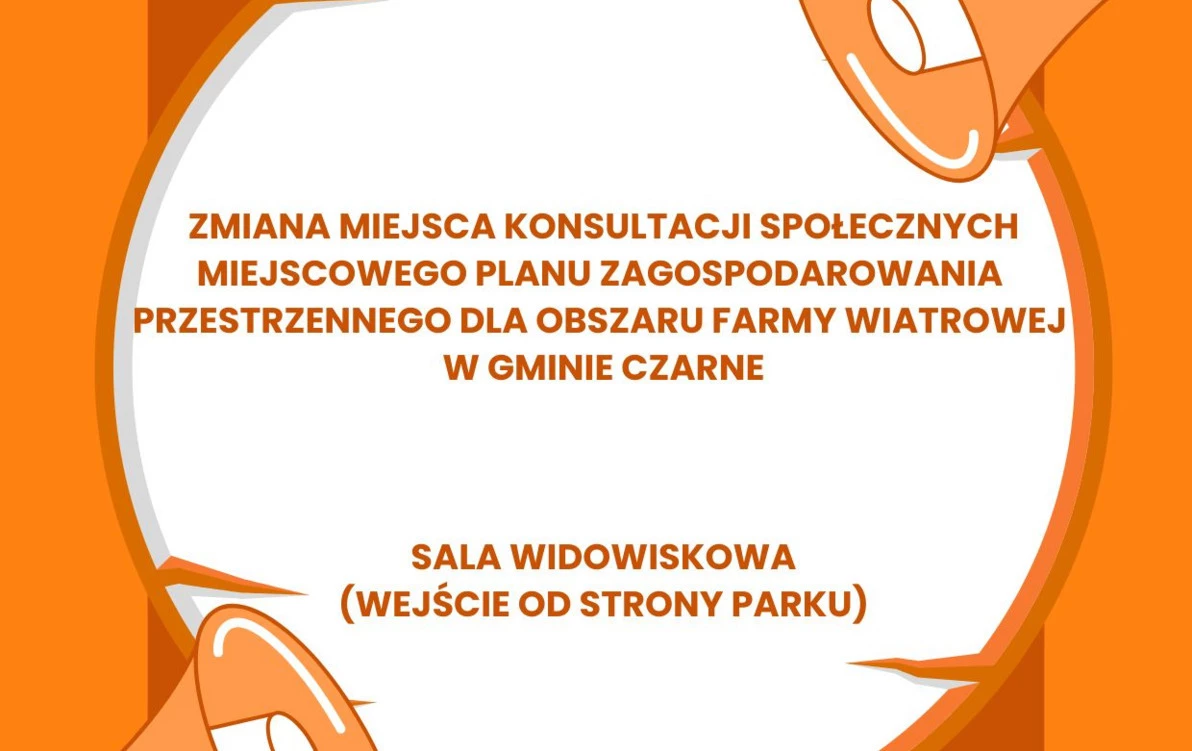 INFORMACJA O ZMIANIE MIEJSCA KONSULTACJI SPOŁECZNYCH MIEJSCOWEGO PLANU ZAGOSPODAROWANIA PRZESTRZENNEGO DLA OBSZARU FARMY WIATROWEJ W GMINIE CZARNE   SALA WIDOWISKOWA WEJŚCIE OD STRONY PARKU KOLEJOWA 14, 77-330 CZARNE 30 MAJA 2025 R. GODZINA 14:00